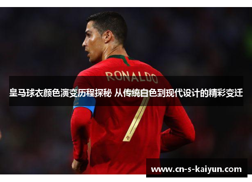 皇马球衣颜色演变历程探秘 从传统白色到现代设计的精彩变迁