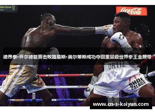 德昂泰·怀尔德复赛击败路易斯·奥尔蒂斯成功夺回重量级世界拳王金腰带