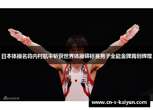 日本体操名将内村航平斩获世界体操锦标赛男子全能金牌再创辉煌