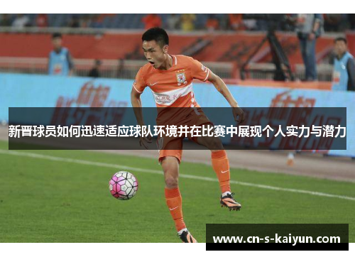 新晋球员如何迅速适应球队环境并在比赛中展现个人实力与潜力