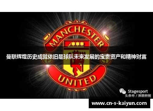曼联辉煌历史成就依旧是球队未来发展的宝贵资产和精神财富