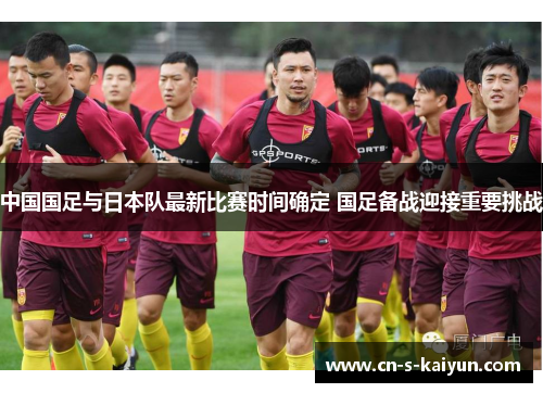中国国足与日本队最新比赛时间确定 国足备战迎接重要挑战