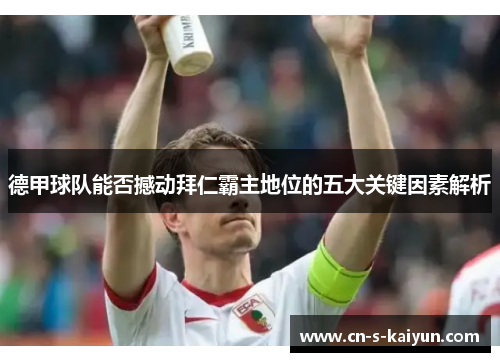 德甲球队能否撼动拜仁霸主地位的五大关键因素解析