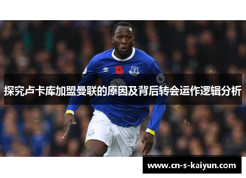 探究卢卡库加盟曼联的原因及背后转会运作逻辑分析