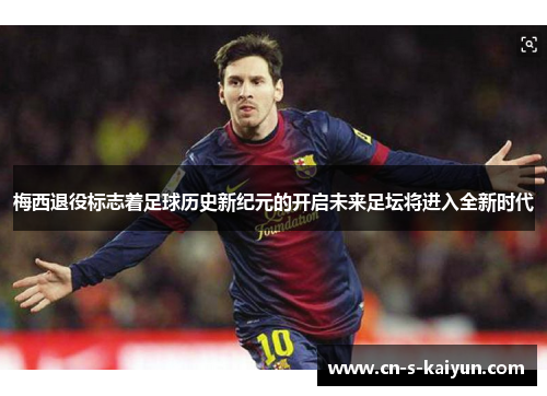 梅西退役标志着足球历史新纪元的开启未来足坛将进入全新时代