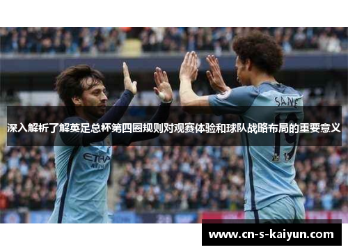 深入解析了解英足总杯第四圈规则对观赛体验和球队战略布局的重要意义