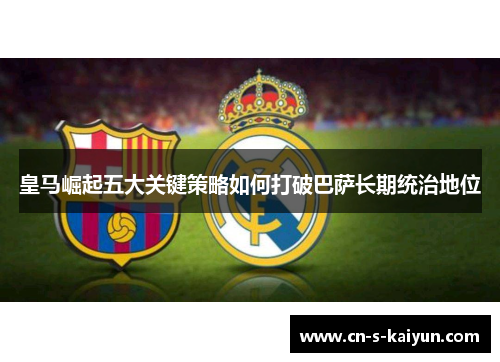 皇马崛起五大关键策略如何打破巴萨长期统治地位