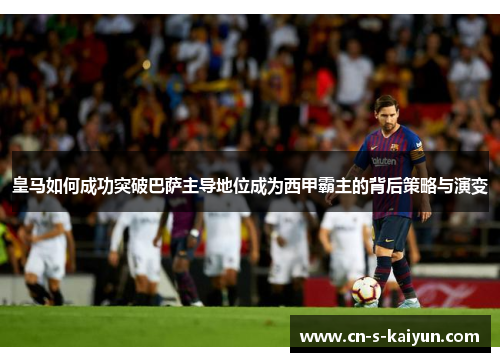 皇马如何成功突破巴萨主导地位成为西甲霸主的背后策略与演变