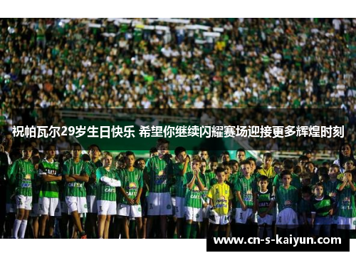 祝帕瓦尔29岁生日快乐 希望你继续闪耀赛场迎接更多辉煌时刻