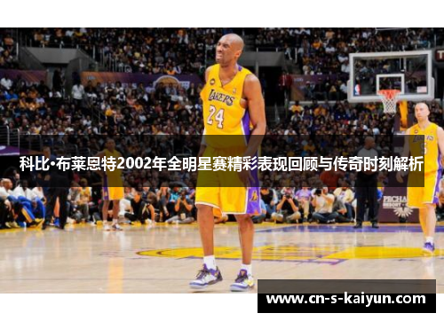 科比·布莱恩特2002年全明星赛精彩表现回顾与传奇时刻解析