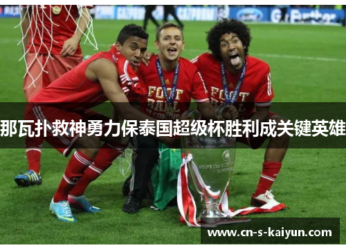 那瓦扑救神勇力保泰国超级杯胜利成关键英雄