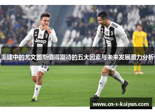 重建中的尤文图斯值得期待的五大因素与未来发展潜力分析