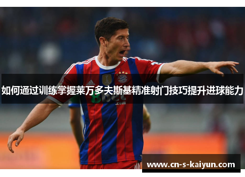 如何通过训练掌握莱万多夫斯基精准射门技巧提升进球能力