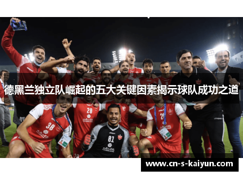 德黑兰独立队崛起的五大关键因素揭示球队成功之道