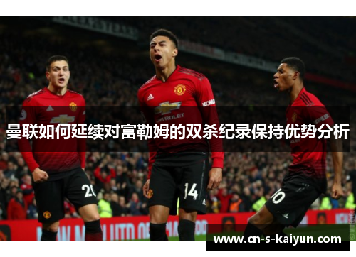 曼联如何延续对富勒姆的双杀纪录保持优势分析