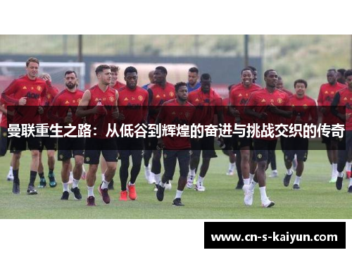 曼联重生之路：从低谷到辉煌的奋进与挑战交织的传奇