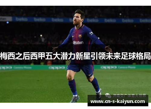 梅西之后西甲五大潜力新星引领未来足球格局