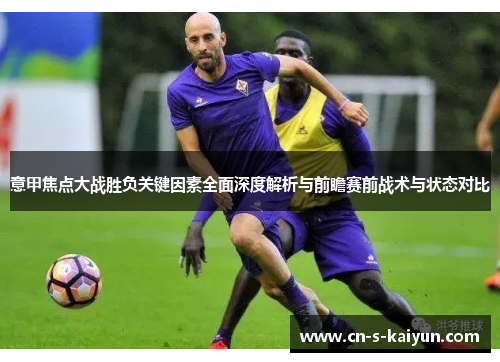意甲焦点大战胜负关键因素全面深度解析与前瞻赛前战术与状态对比