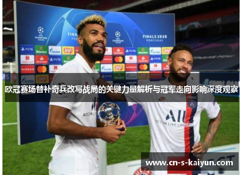 欧冠赛场替补奇兵改写战局的关键力量解析与冠军走向影响深度观察