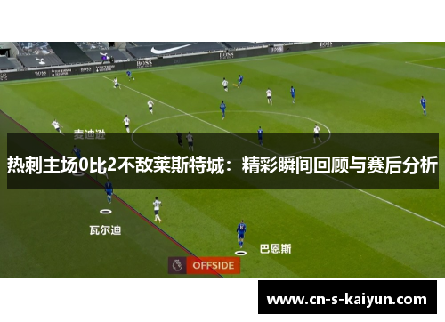 热刺主场0比2不敌莱斯特城：精彩瞬间回顾与赛后分析