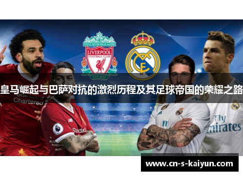 皇马崛起与巴萨对抗的激烈历程及其足球帝国的荣耀之路