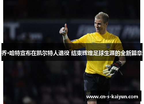 乔·哈特宣布在凯尔特人退役 结束辉煌足球生涯的全新篇章