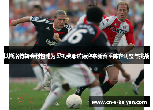 以斯洛特转会利物浦为契机费耶诺德迎来新赛季阵容调整与挑战