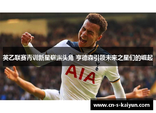 英乙联赛青训新星崭露头角 亨德森引领未来之星们的崛起