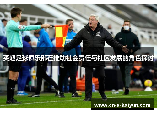 英超足球俱乐部在推动社会责任与社区发展的角色探讨