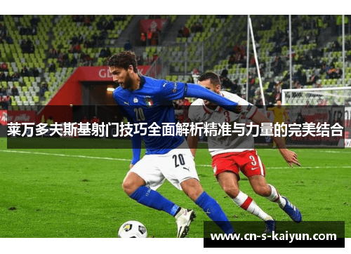 莱万多夫斯基射门技巧全面解析精准与力量的完美结合