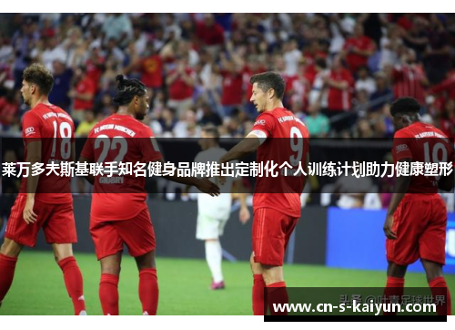 莱万多夫斯基联手知名健身品牌推出定制化个人训练计划助力健康塑形