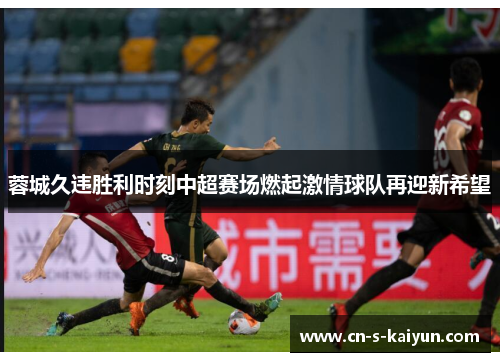 蓉城久违胜利时刻中超赛场燃起激情球队再迎新希望