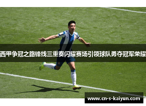 西甲争冠之路锋线三重奏闪耀赛场引领球队勇夺冠军荣耀