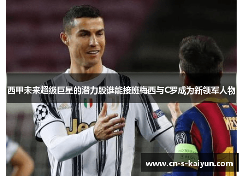 西甲未来超级巨星的潜力股谁能接班梅西与C罗成为新领军人物