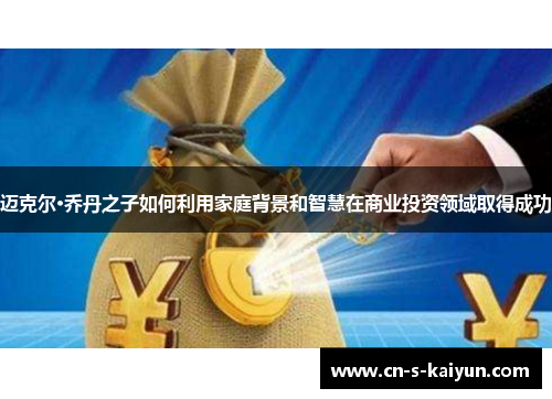 迈克尔·乔丹之子如何利用家庭背景和智慧在商业投资领域取得成功
